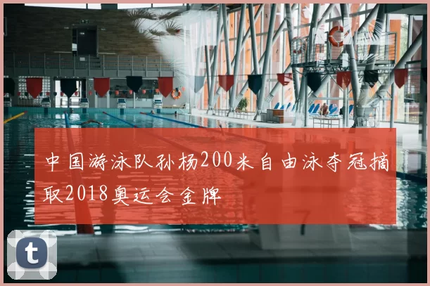 中国游泳队孙杨200米自由泳夺冠摘取2018奥运会金牌