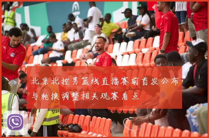 北京北控男篮线直播赛前首发公布与轮换调整相关观赛看点