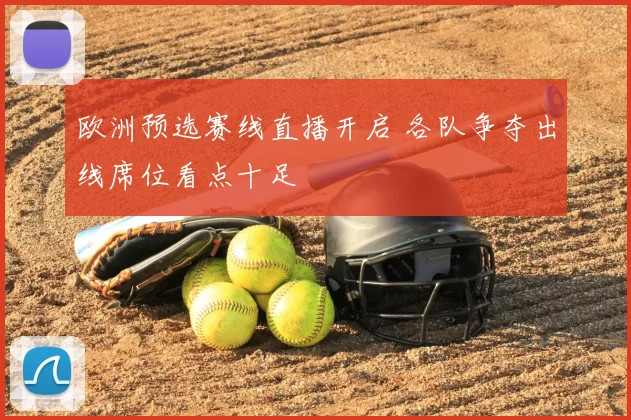 欧洲预选赛线直播开启 各队争夺出线席位看点十足