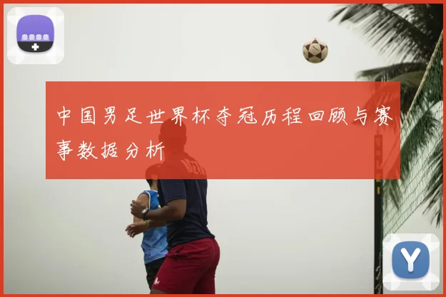 中国男足世界杯夺冠历程回顾与赛事数据分析