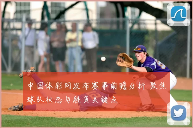 中国体彩网发布赛事前瞻分析 聚焦球队状态与胜负关键点
