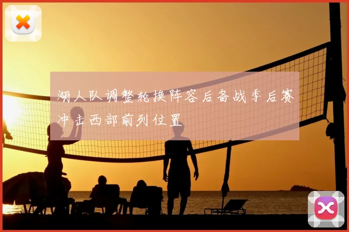 湖人队调整轮换阵容后备战季后赛冲击西部前列位置