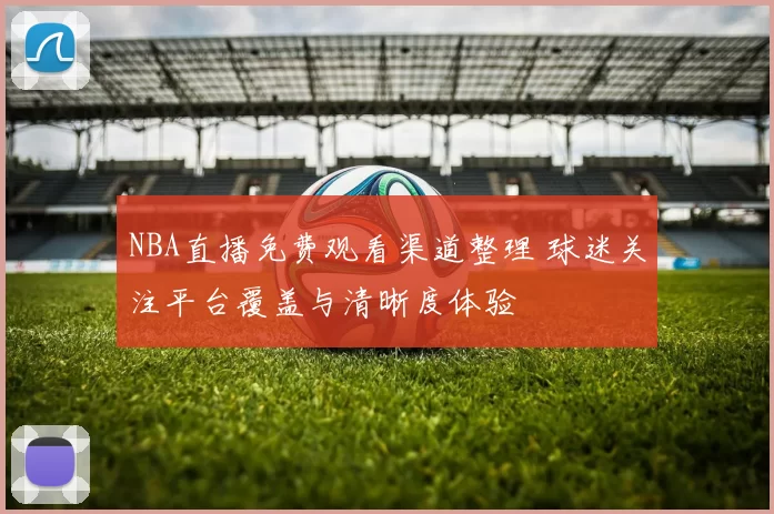 NBA直播免费观看渠道整理 球迷关注平台覆盖与清晰度体验