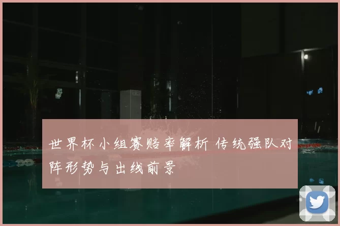 世界杯小组赛赔率解析 传统强队对阵形势与出线前景