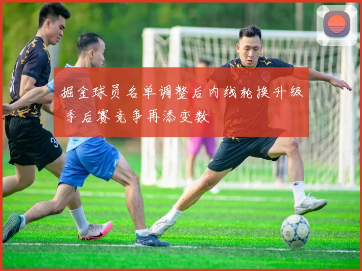 掘金球员名单调整后内线轮换升级 季后赛竞争再添变数