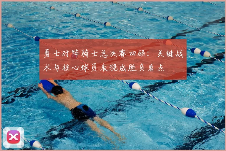 勇士对阵骑士总决赛回顾：关键战术与核心球员表现成胜负看点