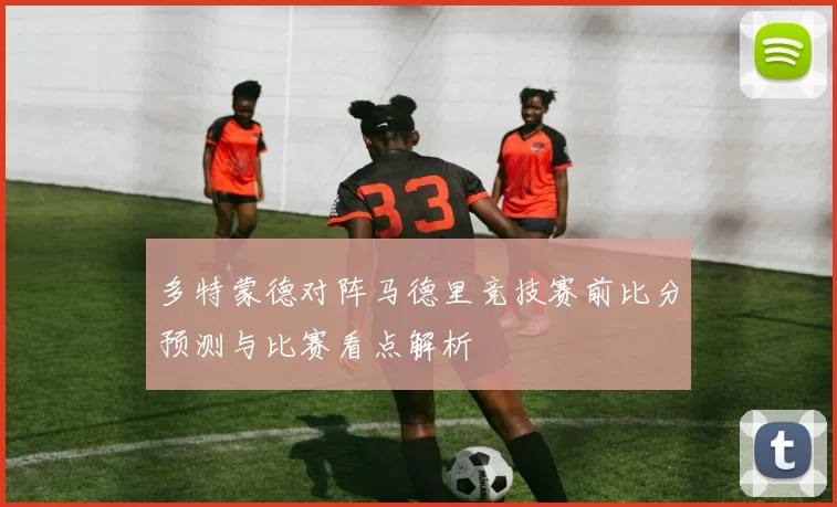 多特蒙德对阵马德里竞技赛前比分预测与比赛看点解析