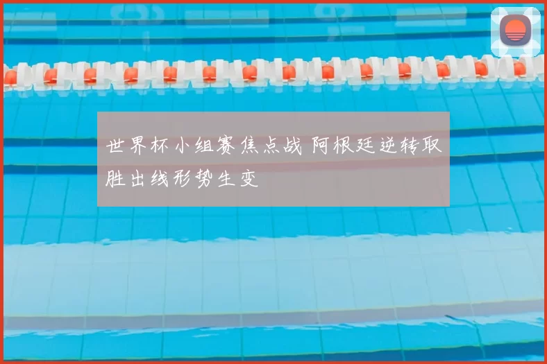 世界杯小组赛焦点战 阿根廷逆转取胜出线形势生变