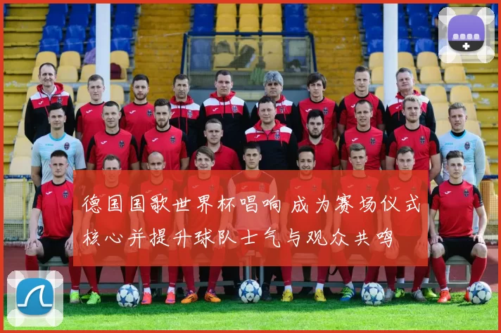 德国国歌世界杯唱响 成为赛场仪式核心并提升球队士气与观众共鸣