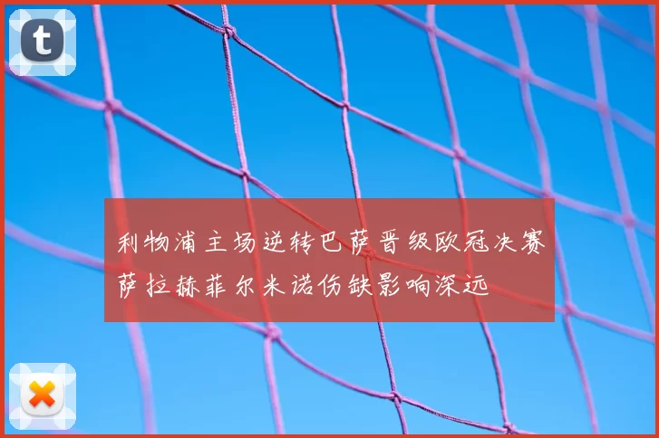 利物浦主场逆转巴萨晋级欧冠决赛萨拉赫菲尔米诺伤缺影响深远