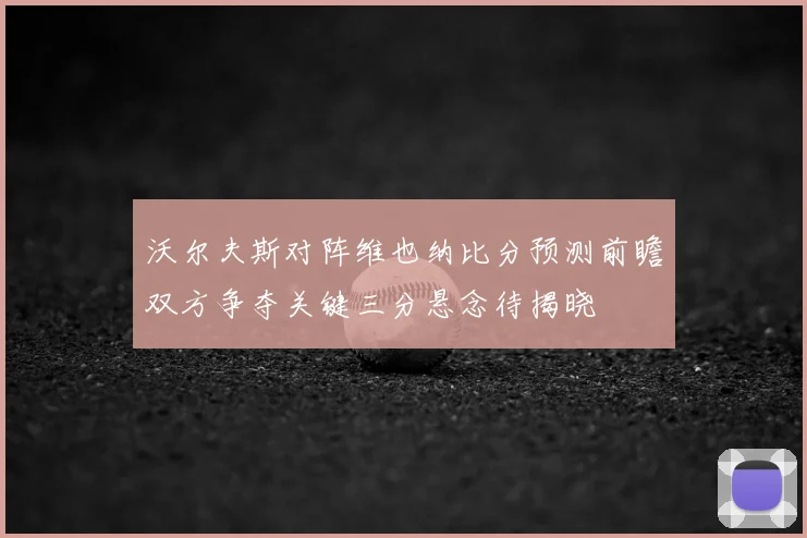 沃尔夫斯对阵维也纳比分预测前瞻双方争夺关键三分悬念待揭晓