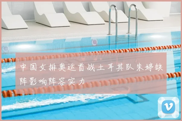 中国女排奥运首战土耳其队朱婷缺阵影响阵容实力
