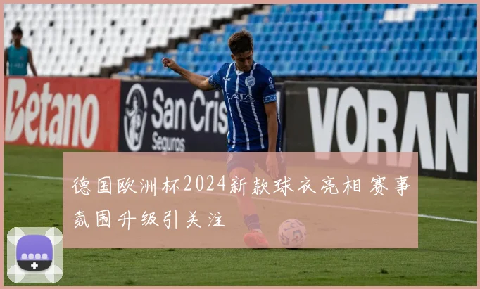 德国欧洲杯2024新款球衣亮相 赛事氛围升级引关注