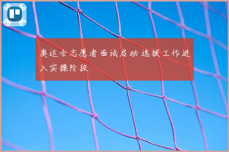 奥运会志愿者面试启动 选拔工作进入实操阶段