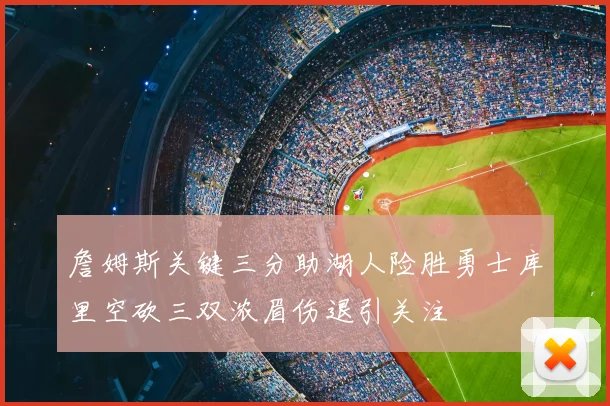 詹姆斯关键三分助湖人险胜勇士库里空砍三双浓眉伤退引关注