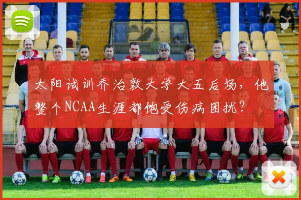 太阳试训乔治敦大学大五后场，他整个NCAA生涯都饱受伤病困扰？
