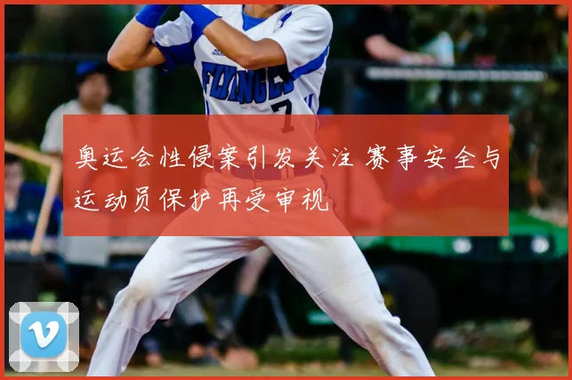 奥运会性侵案引发关注 赛事安全与运动员保护再受审视
