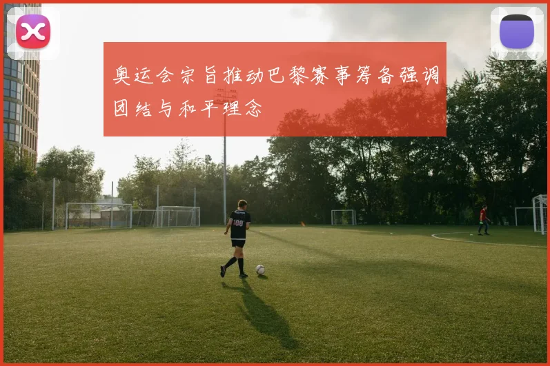 奥运会宗旨推动巴黎赛事筹备强调团结与和平理念