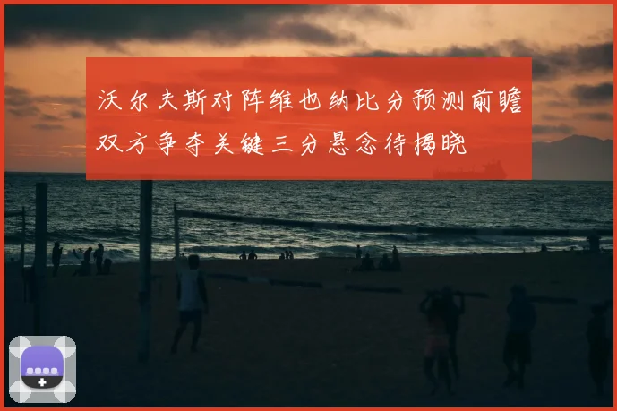 沃尔夫斯对阵维也纳比分预测前瞻双方争夺关键三分悬念待揭晓