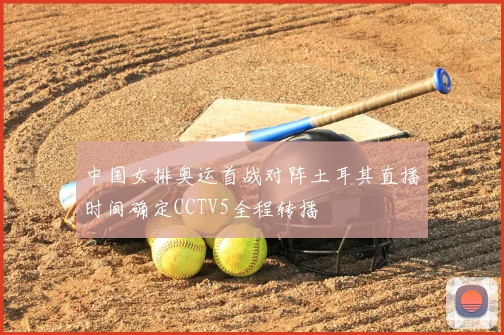 中国女排奥运首战对阵土耳其直播时间确定CCTV5全程转播