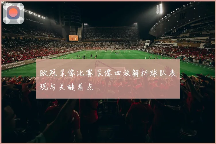 欧冠录像比赛录像回放解析球队表现与关键看点