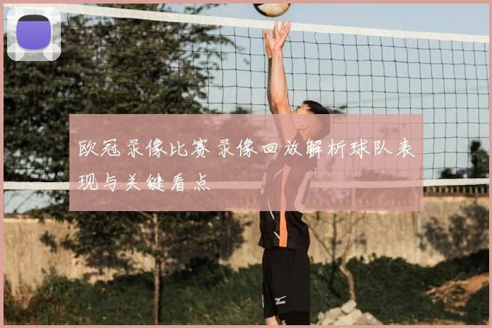 欧冠录像比赛录像回放解析球队表现与关键看点