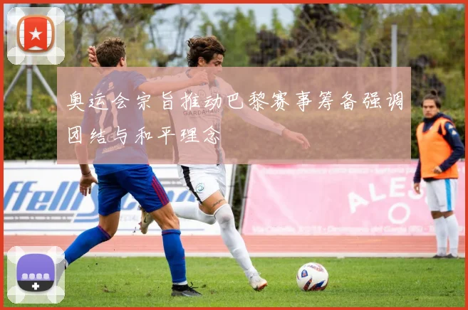 奥运会宗旨推动巴黎赛事筹备强调团结与和平理念