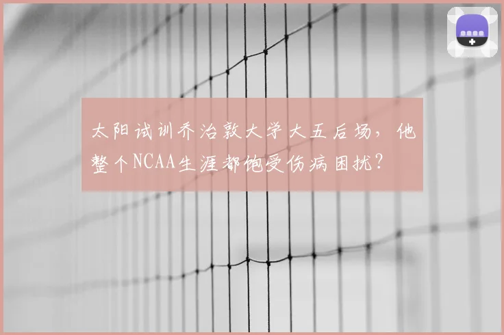 太阳试训乔治敦大学大五后场，他整个NCAA生涯都饱受伤病困扰？