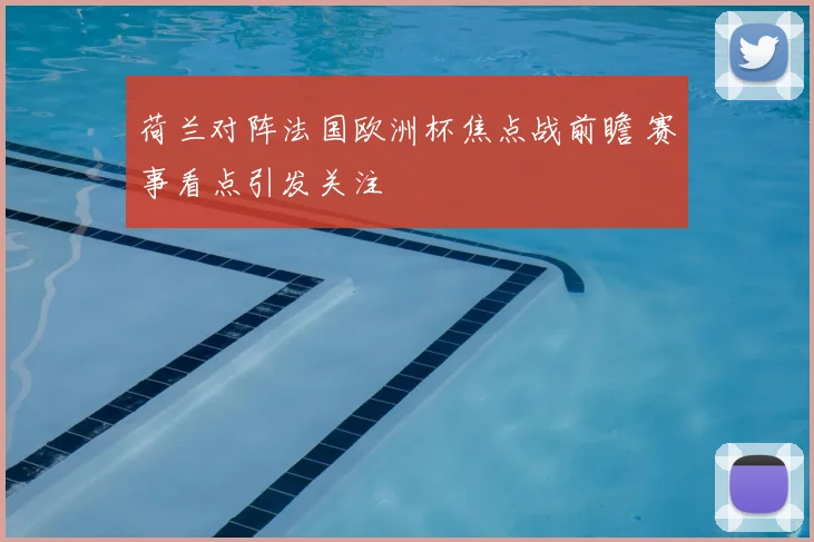 荷兰对阵法国欧洲杯焦点战前瞻 赛事看点引发关注