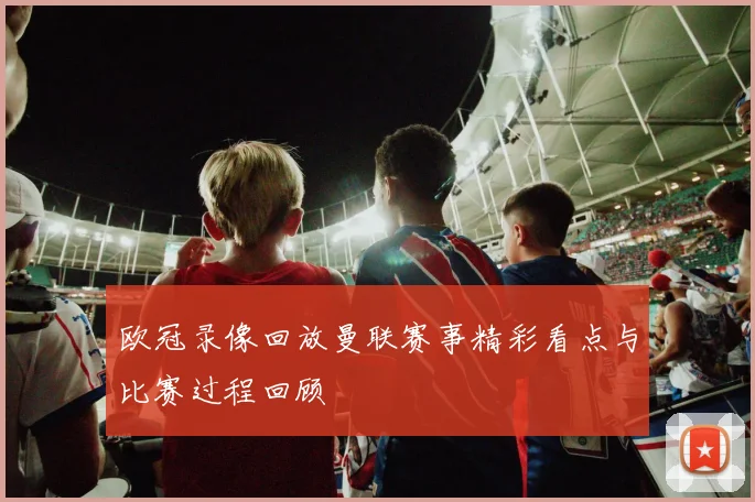 欧冠录像回放曼联赛事精彩看点与比赛过程回顾