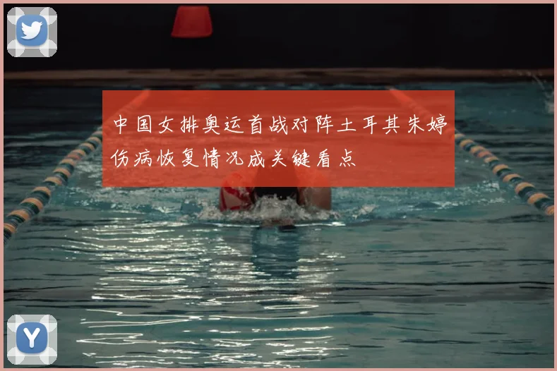 中国女排奥运首战对阵土耳其朱婷伤病恢复情况成关键看点